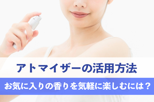 アトマイザーを活用するとお気に入りの香りをもっと気軽に楽しめる