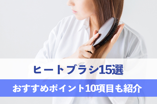 ヒートブラシ15選のおすすめポイントを10項目に分けてご紹介
